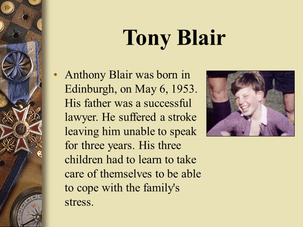 Tony Blair Anthony Blair was born in Edinburgh, on May 6, 1953. His father